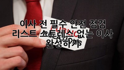 이사 전 필수 안전 점검 리스트: 스트레스 없는 이사 완성하기!