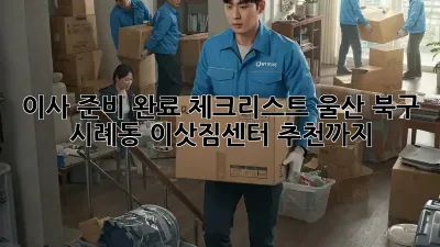 이사 준비 완료 체크리스트: 울산 북구 시례동 이삿짐센터 추천까지!